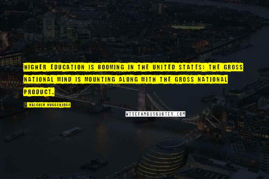 Malcolm Muggeridge Quotes: Higher education is booming in the United States; the Gross National Mind is mounting along with the Gross National Product.