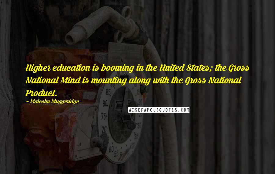 Malcolm Muggeridge Quotes: Higher education is booming in the United States; the Gross National Mind is mounting along with the Gross National Product.