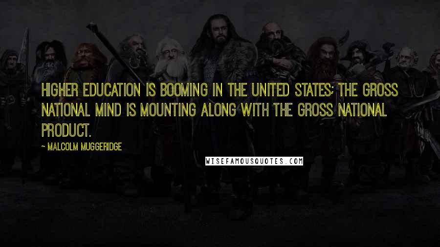 Malcolm Muggeridge Quotes: Higher education is booming in the United States; the Gross National Mind is mounting along with the Gross National Product.
