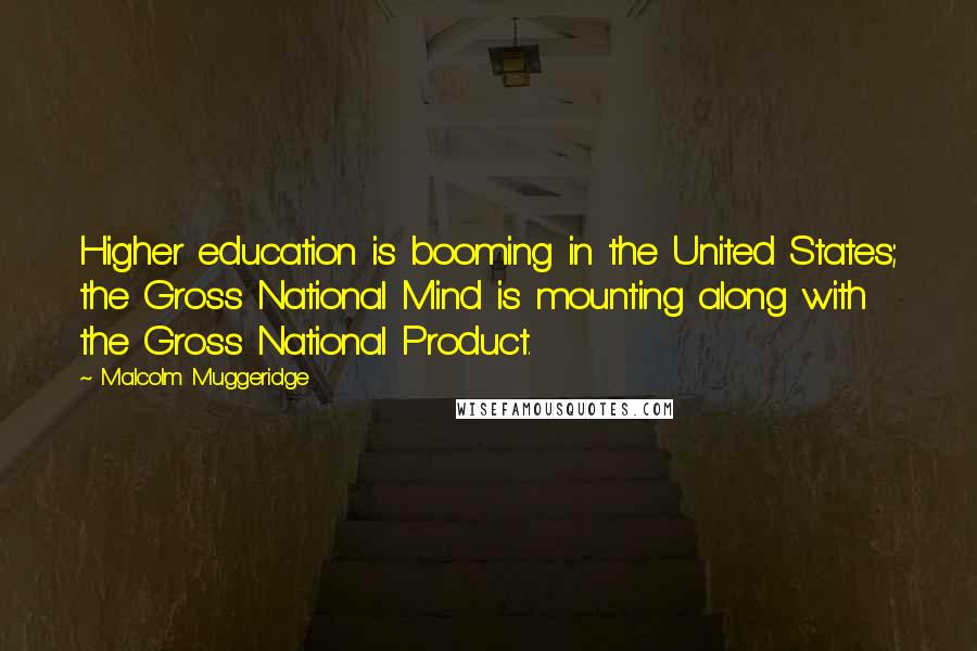 Malcolm Muggeridge Quotes: Higher education is booming in the United States; the Gross National Mind is mounting along with the Gross National Product.