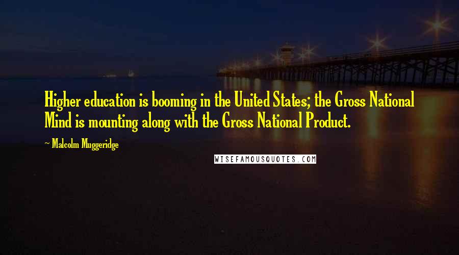 Malcolm Muggeridge Quotes: Higher education is booming in the United States; the Gross National Mind is mounting along with the Gross National Product.