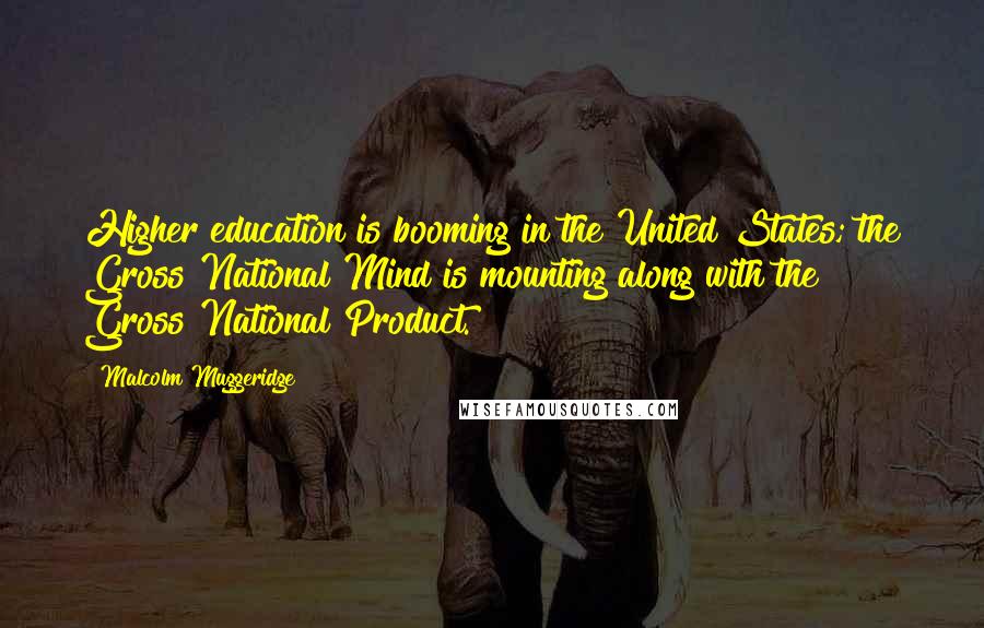 Malcolm Muggeridge Quotes: Higher education is booming in the United States; the Gross National Mind is mounting along with the Gross National Product.
