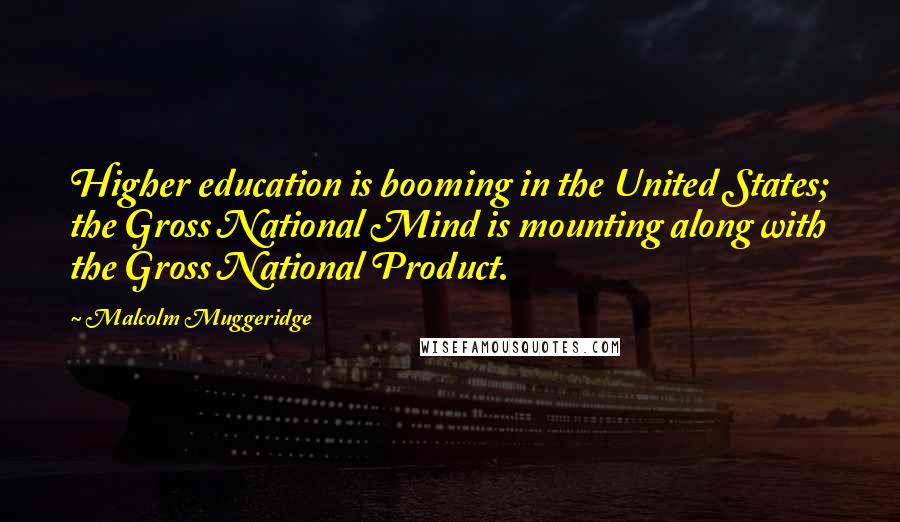 Malcolm Muggeridge Quotes: Higher education is booming in the United States; the Gross National Mind is mounting along with the Gross National Product.