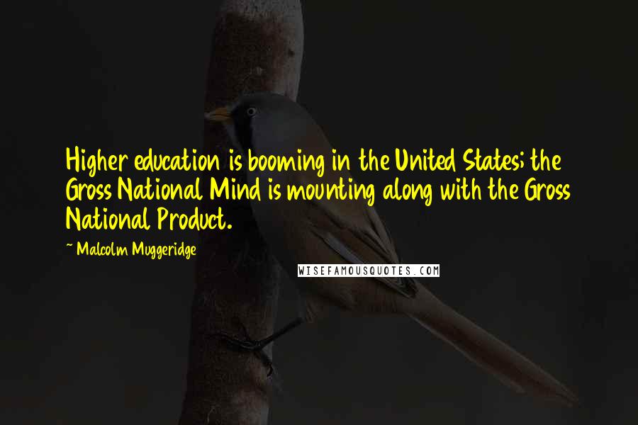 Malcolm Muggeridge Quotes: Higher education is booming in the United States; the Gross National Mind is mounting along with the Gross National Product.