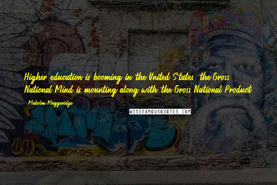 Malcolm Muggeridge Quotes: Higher education is booming in the United States; the Gross National Mind is mounting along with the Gross National Product.