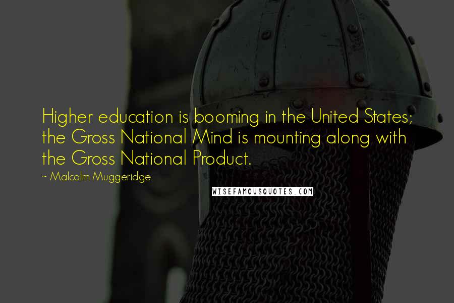 Malcolm Muggeridge Quotes: Higher education is booming in the United States; the Gross National Mind is mounting along with the Gross National Product.