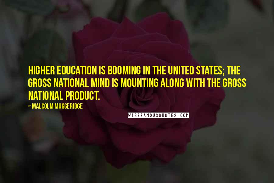 Malcolm Muggeridge Quotes: Higher education is booming in the United States; the Gross National Mind is mounting along with the Gross National Product.