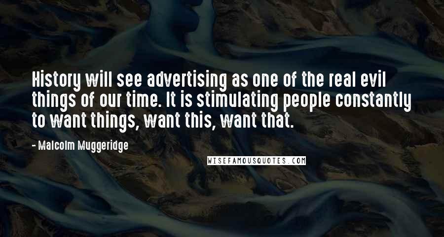 Malcolm Muggeridge Quotes: History will see advertising as one of the real evil things of our time. It is stimulating people constantly to want things, want this, want that.