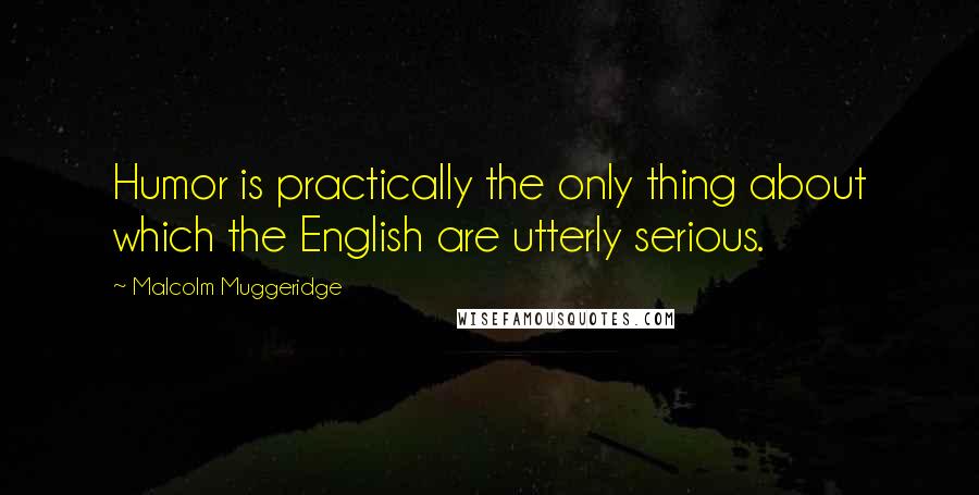 Malcolm Muggeridge Quotes: Humor is practically the only thing about which the English are utterly serious.