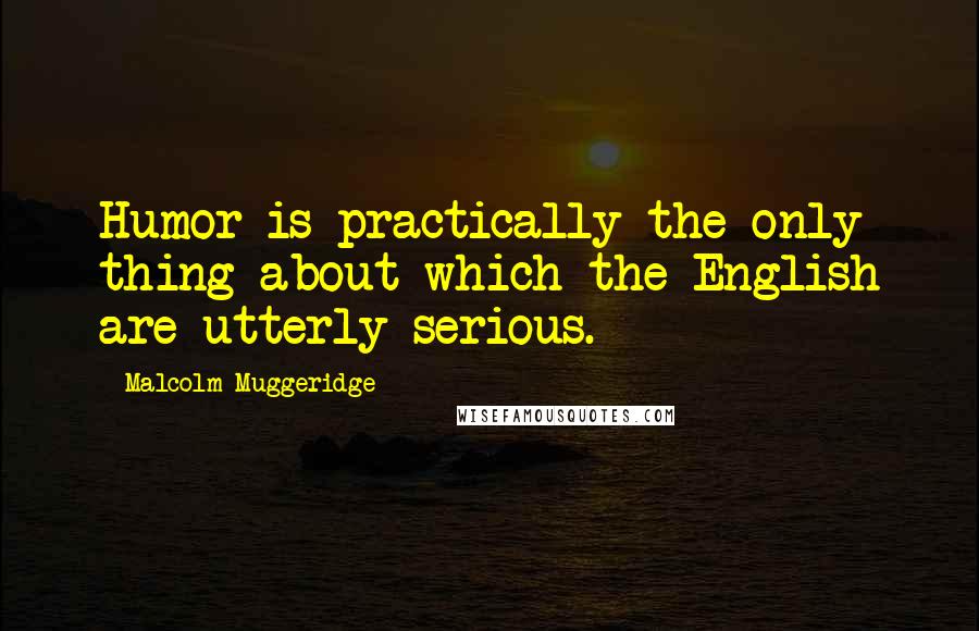 Malcolm Muggeridge Quotes: Humor is practically the only thing about which the English are utterly serious.