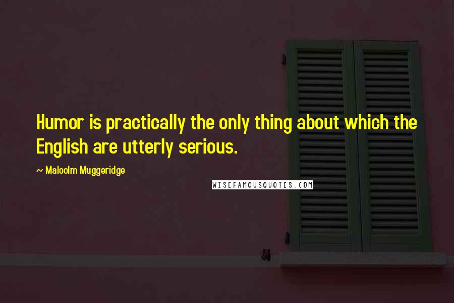 Malcolm Muggeridge Quotes: Humor is practically the only thing about which the English are utterly serious.