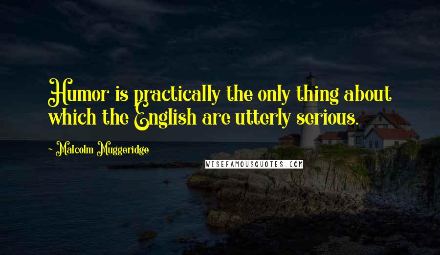 Malcolm Muggeridge Quotes: Humor is practically the only thing about which the English are utterly serious.