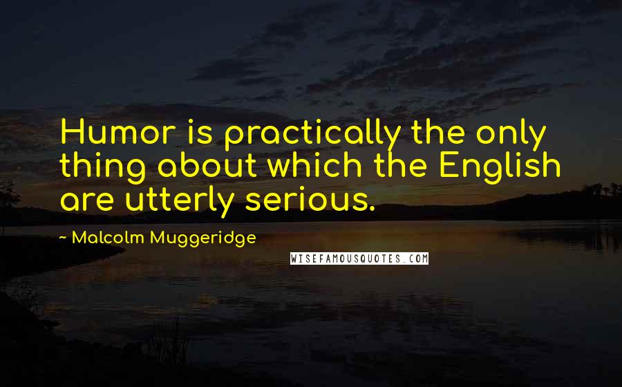 Malcolm Muggeridge Quotes: Humor is practically the only thing about which the English are utterly serious.