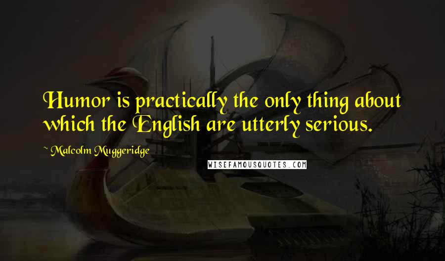 Malcolm Muggeridge Quotes: Humor is practically the only thing about which the English are utterly serious.