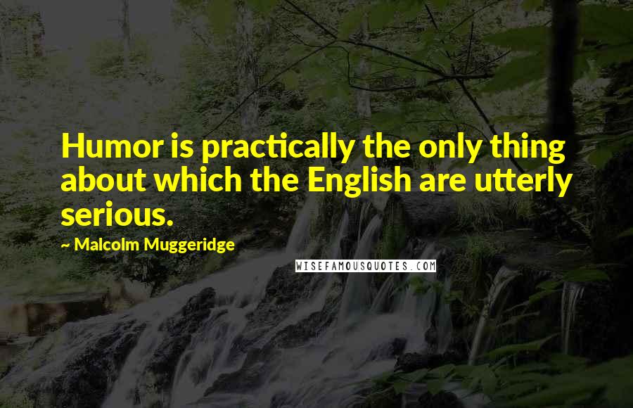 Malcolm Muggeridge Quotes: Humor is practically the only thing about which the English are utterly serious.