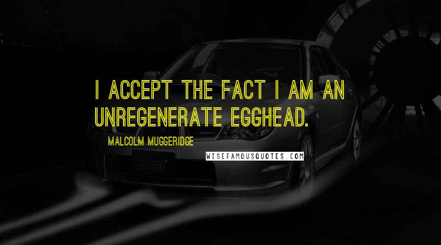 Malcolm Muggeridge Quotes: I accept the fact I am an unregenerate egghead.