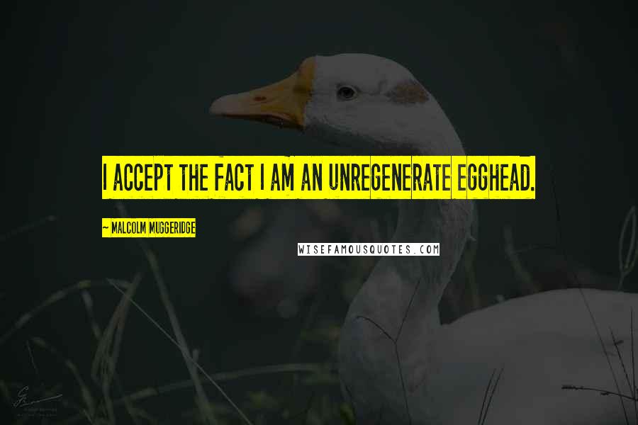 Malcolm Muggeridge Quotes: I accept the fact I am an unregenerate egghead.