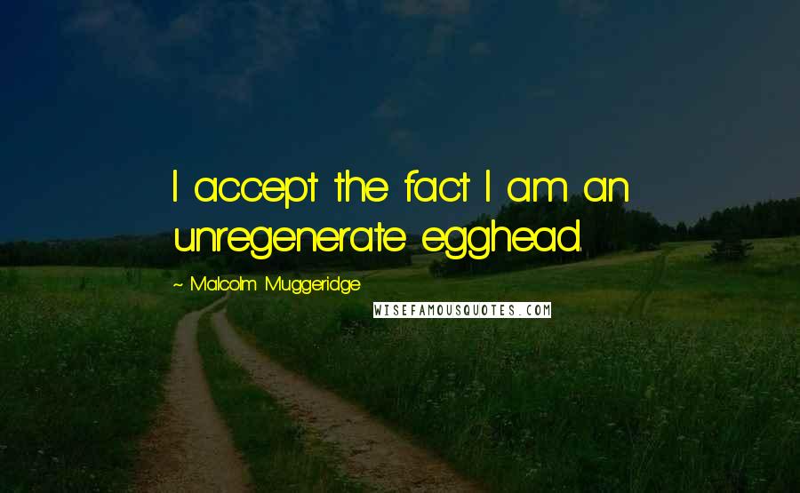 Malcolm Muggeridge Quotes: I accept the fact I am an unregenerate egghead.