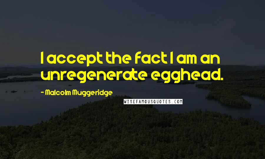 Malcolm Muggeridge Quotes: I accept the fact I am an unregenerate egghead.