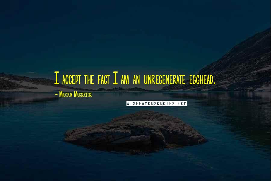 Malcolm Muggeridge Quotes: I accept the fact I am an unregenerate egghead.
