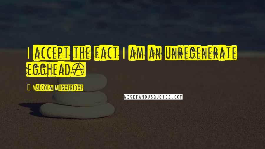 Malcolm Muggeridge Quotes: I accept the fact I am an unregenerate egghead.