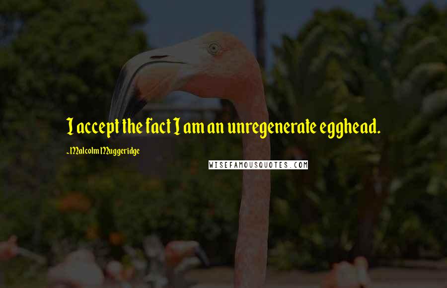 Malcolm Muggeridge Quotes: I accept the fact I am an unregenerate egghead.