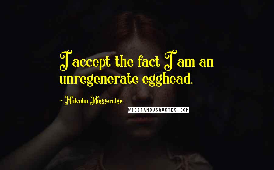 Malcolm Muggeridge Quotes: I accept the fact I am an unregenerate egghead.