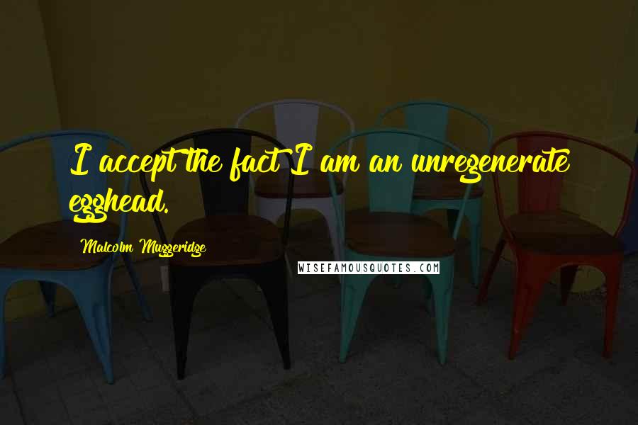 Malcolm Muggeridge Quotes: I accept the fact I am an unregenerate egghead.