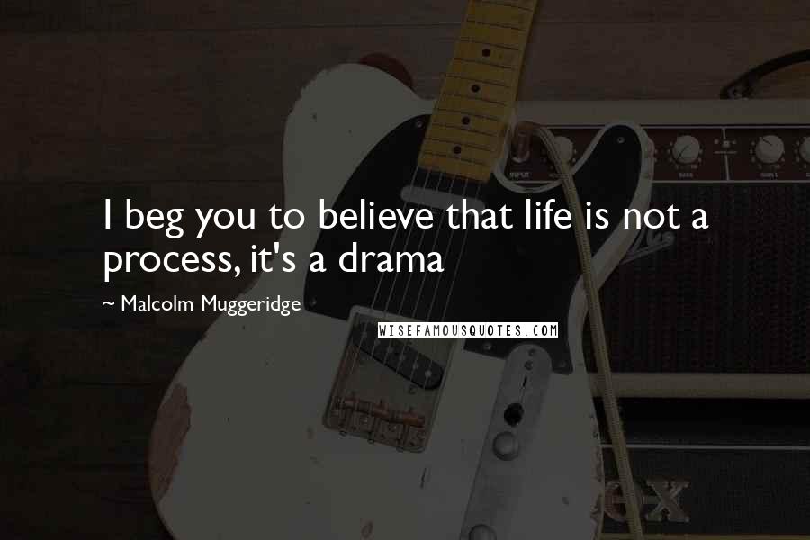 Malcolm Muggeridge Quotes: I beg you to believe that life is not a process, it's a drama