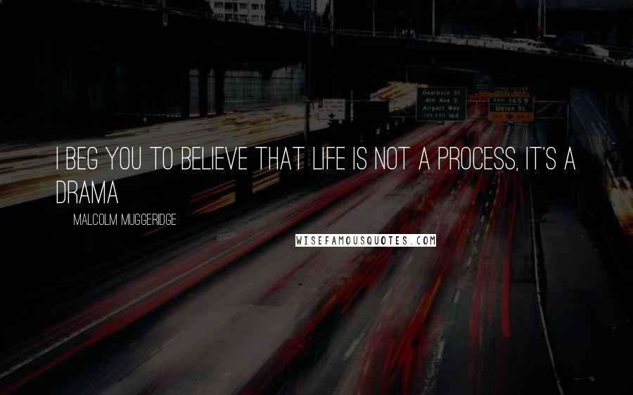 Malcolm Muggeridge Quotes: I beg you to believe that life is not a process, it's a drama