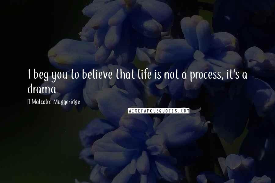 Malcolm Muggeridge Quotes: I beg you to believe that life is not a process, it's a drama