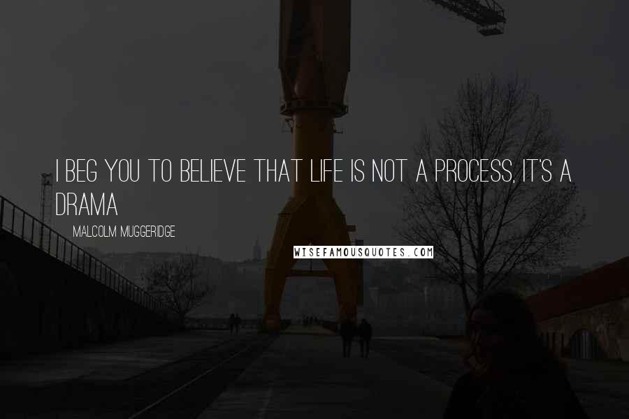 Malcolm Muggeridge Quotes: I beg you to believe that life is not a process, it's a drama