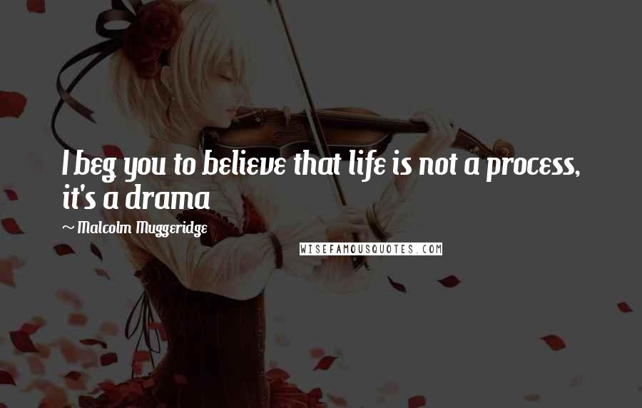 Malcolm Muggeridge Quotes: I beg you to believe that life is not a process, it's a drama