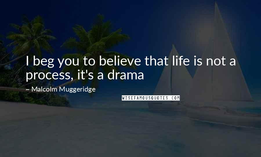 Malcolm Muggeridge Quotes: I beg you to believe that life is not a process, it's a drama