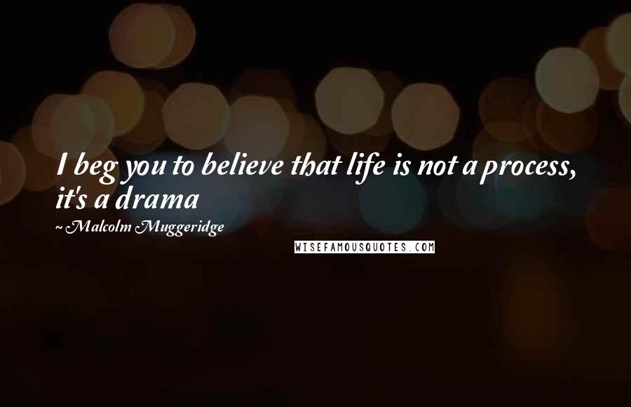 Malcolm Muggeridge Quotes: I beg you to believe that life is not a process, it's a drama