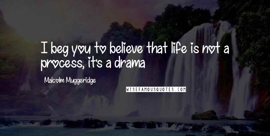 Malcolm Muggeridge Quotes: I beg you to believe that life is not a process, it's a drama