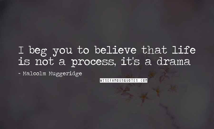 Malcolm Muggeridge Quotes: I beg you to believe that life is not a process, it's a drama