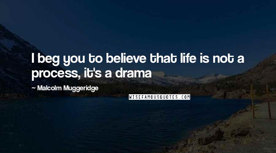 Malcolm Muggeridge Quotes: I beg you to believe that life is not a process, it's a drama