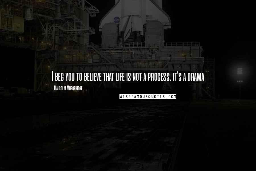 Malcolm Muggeridge Quotes: I beg you to believe that life is not a process, it's a drama