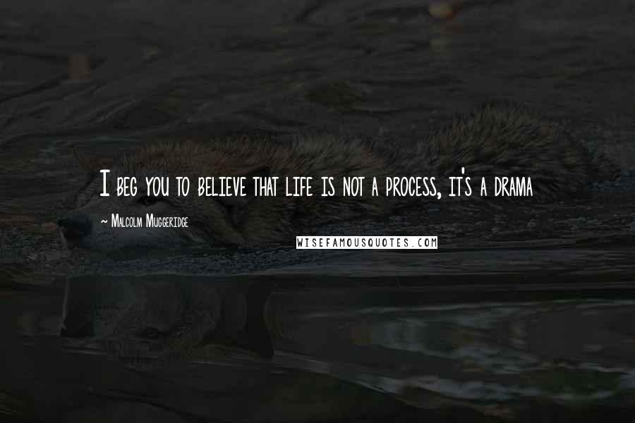 Malcolm Muggeridge Quotes: I beg you to believe that life is not a process, it's a drama