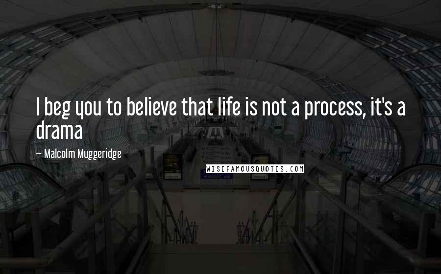 Malcolm Muggeridge Quotes: I beg you to believe that life is not a process, it's a drama