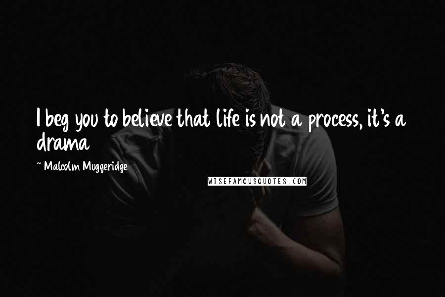 Malcolm Muggeridge Quotes: I beg you to believe that life is not a process, it's a drama