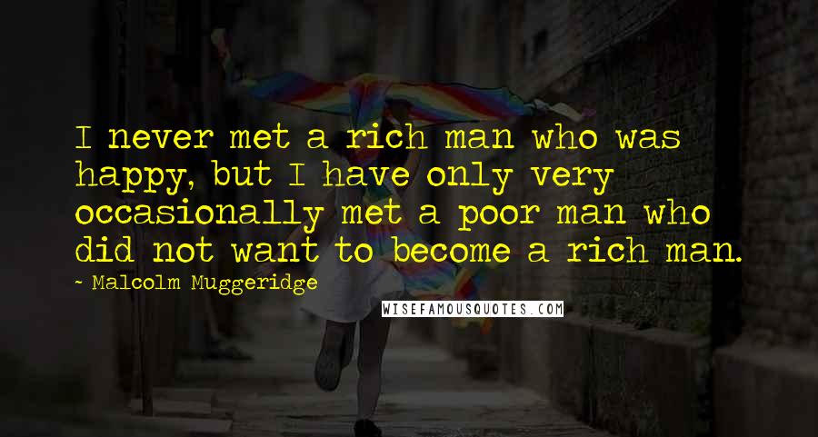 Malcolm Muggeridge Quotes: I never met a rich man who was happy, but I have only very occasionally met a poor man who did not want to become a rich man.
