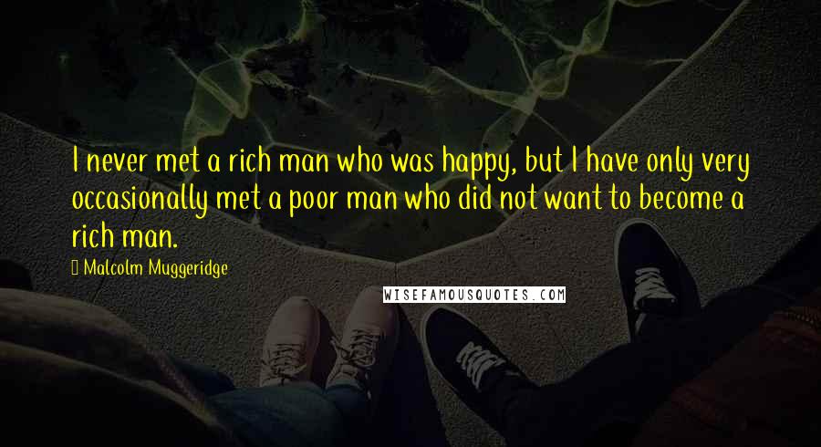 Malcolm Muggeridge Quotes: I never met a rich man who was happy, but I have only very occasionally met a poor man who did not want to become a rich man.