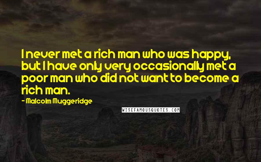 Malcolm Muggeridge Quotes: I never met a rich man who was happy, but I have only very occasionally met a poor man who did not want to become a rich man.