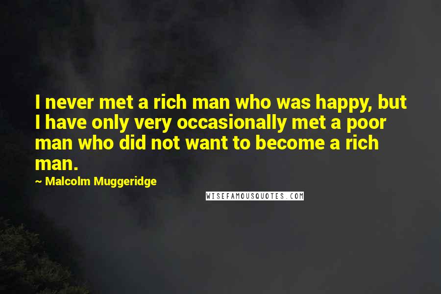 Malcolm Muggeridge Quotes: I never met a rich man who was happy, but I have only very occasionally met a poor man who did not want to become a rich man.