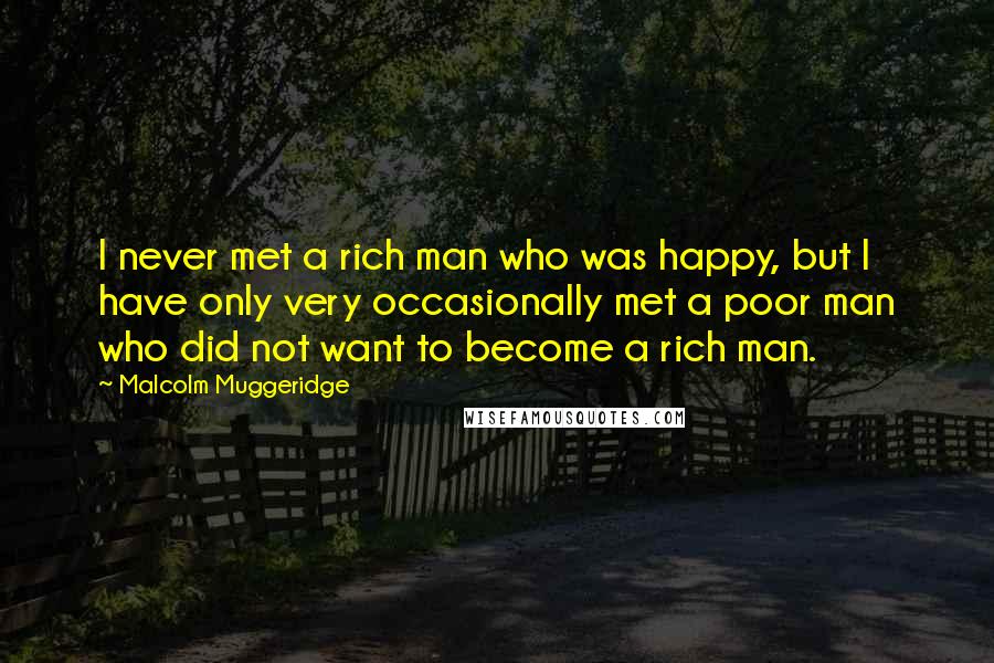 Malcolm Muggeridge Quotes: I never met a rich man who was happy, but I have only very occasionally met a poor man who did not want to become a rich man.