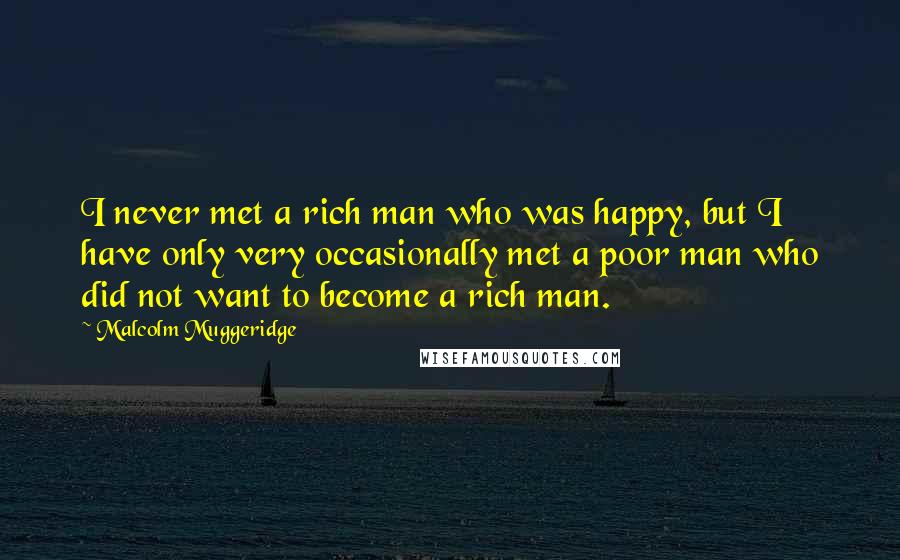Malcolm Muggeridge Quotes: I never met a rich man who was happy, but I have only very occasionally met a poor man who did not want to become a rich man.