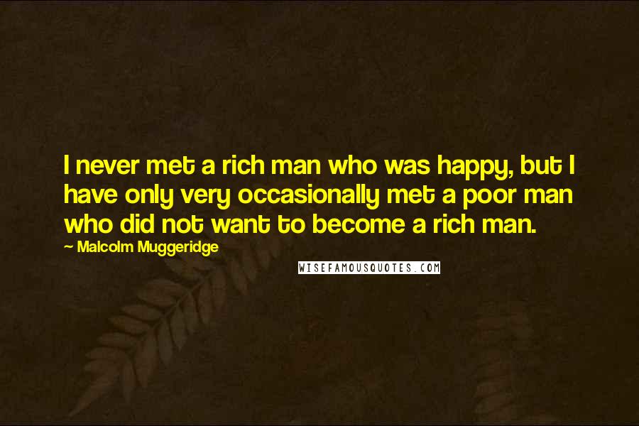 Malcolm Muggeridge Quotes: I never met a rich man who was happy, but I have only very occasionally met a poor man who did not want to become a rich man.