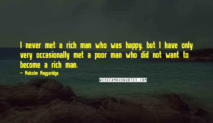 Malcolm Muggeridge Quotes: I never met a rich man who was happy, but I have only very occasionally met a poor man who did not want to become a rich man.